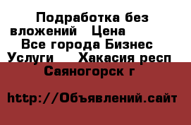 Подработка без вложений › Цена ­ 1 000 - Все города Бизнес » Услуги   . Хакасия респ.,Саяногорск г.